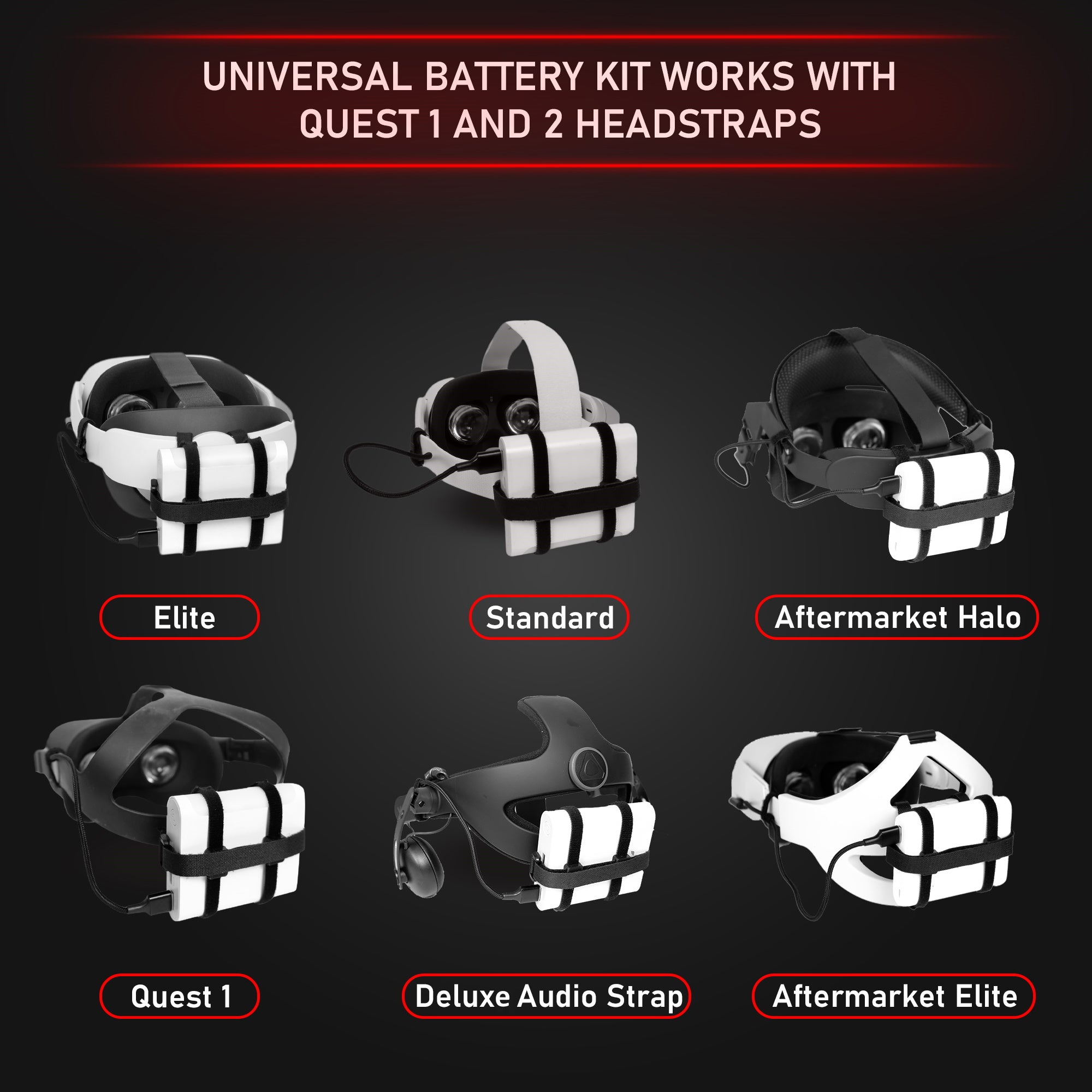 Universal Battery Kit works with Quest 1 and 2 Headstraps. Elite. Standard. Aftermarket Halo. Quest 1. Deluxe audio strap. Aftermarket Elite