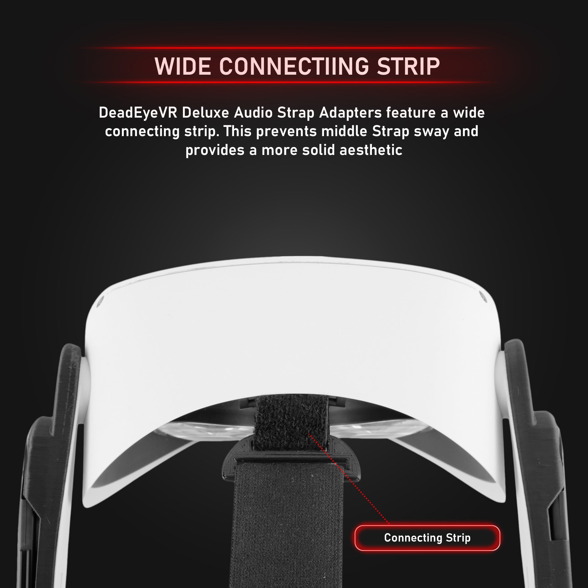 Wide Connecting Strip. DeadEyeVR Deluxe Audio Strap Adapters Feature a wide connecting strip. This prevents middle strap sway and provides a more solid aesthetic